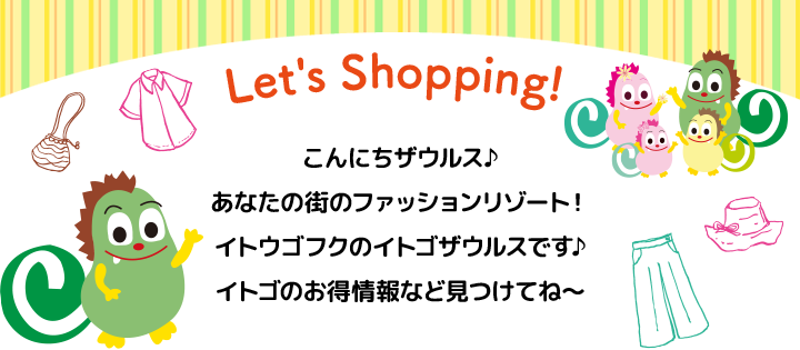 こんにちザウルス♪あなたの街のファッションリゾート!イトウゴフクのイトゴザウルスです♪イトゴのお得情報など見つけてね~